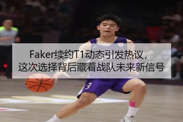 Faker续约T1动态引发热议，这次选择背后藏着战队未来新信号
